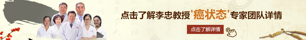 大鸡巴艹美女网站北京御方堂李忠教授“癌状态”专家团队详细信息